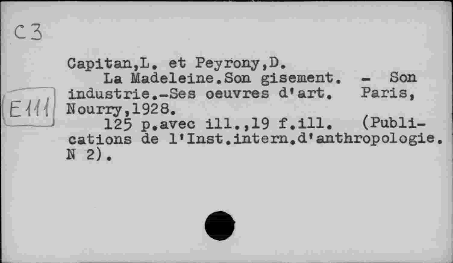 ﻿Capitan,L. et Peyrony,D.
La Madeleine.Son gisement. - Son industrie.-Ses oeuvres d’art. Paris, Nouriy ,1928.
125 P.avec ill.,19 f.ill. (Publications de 1’Inst.intern.d’anthropologie. N 2).